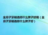 坐月子牙刷选择什么牌子好用（坐月子牙刷选择什么牌子好）