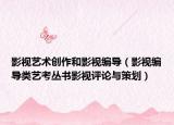 影视艺术创作和影视编导（影视编导类艺考丛书影视评论与策划）