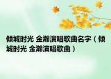 倾城时光 金瀚演唱歌曲名字（倾城时光 金瀚演唱歌曲）