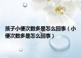 孩子小便次数多是怎么回事（小便次数多是怎么回事）