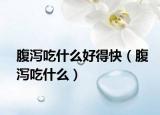 腹泻吃什么好得快（腹泻吃什么）