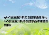 gta5货运直升机怎么拉东西介绍(gta5货运直升机怎么拉东西详细情况如何)