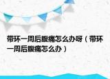 带环一周后腹痛怎么办呀（带环一周后腹痛怎么办）