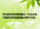 可以把文件压缩到最小（什么方法才能把文件压缩到最小简介介绍）