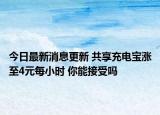 今日最新消息更新 共享充电宝涨至4元每小时 你能接受吗