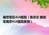 南京军区414医院（陈承志 解放军南京414医院医师）