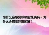 为什么会感觉呼吸困难,胸闷（为什么会感觉呼吸困难）