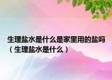 生理盐水是什么是家里用的盐吗（生理盐水是什么）