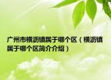 广州市横沥镇属于哪个区（横沥镇属于哪个区简介介绍）