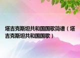 塔吉克斯坦共和国国歌简谱（塔吉克斯坦共和国国歌）