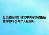 当日最新消息 经常申请网贷被拒绝有影响吗 影响个人征信吗