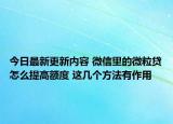 今日最新更新内容 微信里的微粒贷怎么提高额度 这几个方法有作用