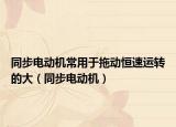 同步电动机常用于拖动恒速运转的大（同步电动机）