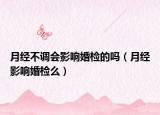月经不调会影响婚检的吗（月经影响婚检么）