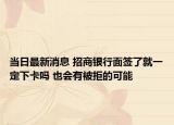 当日最新消息 招商银行面签了就一定下卡吗 也会有被拒的可能