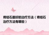 肾结石最好的治疗方法（肾结石治疗方法有哪些）
