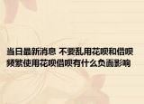 当日最新消息 不要乱用花呗和借呗 频繁使用花呗借呗有什么负面影响