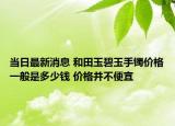 当日最新消息 和田玉碧玉手镯价格一般是多少钱 价格并不便宜