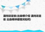 请问这是谁(出自哪介绍 请问这是谁 出自哪详细情况如何)