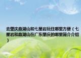 去肇庆鼎湖山和七星岩玩住哪里方便（七星岩和鼎湖山在广东肇庆的哪里简介介绍）