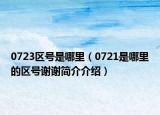 0723区号是哪里（0721是哪里的区号谢谢简介介绍）
