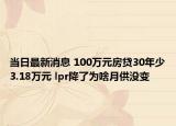 当日最新消息 100万元房贷30年少3.18万元 lpr降了为啥月供没变