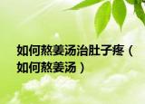 如何熬姜汤治肚子疼（如何熬姜汤）