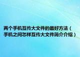 两个手机互传大文件的最好方法（手机之间怎样互传大文件简介介绍）
