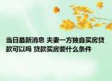 当日最新消息 夫妻一方独自买房贷款可以吗 贷款买房要什么条件