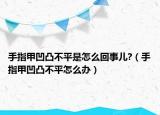 手指甲凹凸不平是怎么回事儿?（手指甲凹凸不平怎么办）