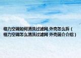 格力空调如何清洗过滤网,外壳怎么拆（格力空调怎么清洗过滤网 外壳简介介绍）