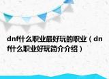 dnf什么职业最好玩的职业（dnf什么职业好玩简介介绍）