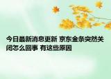 今日最新消息更新 京东金条突然关闭怎么回事 有这些原因