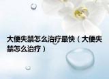 大便失禁怎么治疗最快（大便失禁怎么治疗）