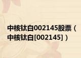 中核钛白002145股票（中核钛白[002145]）