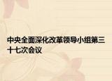 中央全面深化改革领导小组第三十七次会议