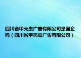 四川省甲壳虫广告有限公司是国企吗（四川省甲壳虫广告有限公司）