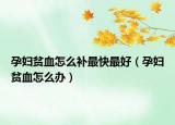 孕妇贫血怎么补最快最好（孕妇贫血怎么办）