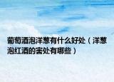葡萄酒泡洋葱有什么好处（洋葱泡红酒的害处有哪些）