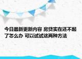 今日最新更新内容 房贷实在还不起了怎么办 可以试试这两种方法