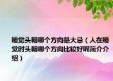 睡觉头朝哪个方向是大忌（人在睡觉时头朝哪个方向比较好呢简介介绍）