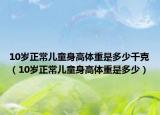 10岁正常儿童身高体重是多少千克（10岁正常儿童身高体重是多少）