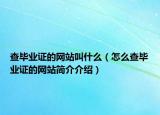 查毕业证的网站叫什么（怎么查毕业证的网站简介介绍）