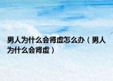 男人为什么会肾虚怎么办（男人为什么会肾虚）