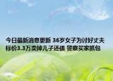 今日最新消息更新 36岁女子为讨好丈夫标价3.3万卖掉儿子还债 警察买家抓包