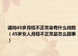 请问45岁月经不正常会有什么问题（45岁女人月经不正常是怎么回事）