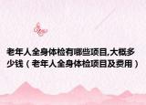 老年人全身体检有哪些项目,大概多少钱（老年人全身体检项目及费用）