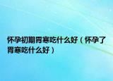 怀孕初期胃寒吃什么好（怀孕了胃寒吃什么好）