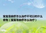 宝宝荨麻疹怎么治疗不可以吃什么食物（宝宝荨麻疹怎么治疗）