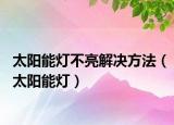 太阳能灯不亮解决方法（太阳能灯）